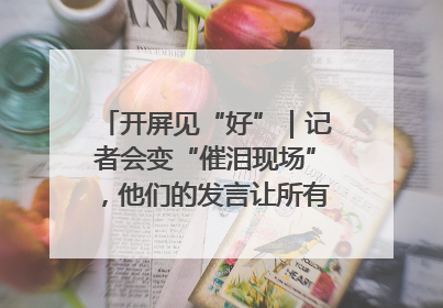 开屏见“好”｜记者会变“催泪现场”，他们的发言让所有人红了眼眶