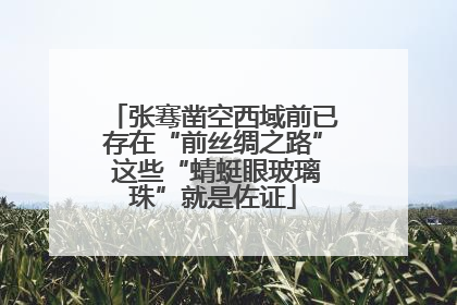 张骞凿空西域前已存在“前丝绸之路” 这些“蜻蜓眼玻璃珠”就是佐证