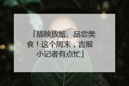 插秧放蟹、品尝美食！这个周末，吉报小记者有点忙