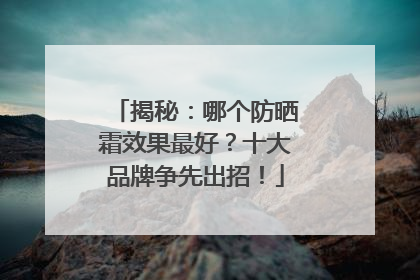 揭秘：哪个防晒霜效果最好？十大品牌争先出招！