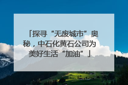 探寻“无废城市”奥秘，中石化黄石公司为美好生活“加油”