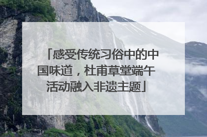 感受传统习俗中的中国味道，杜甫草堂端午活动融入非遗主题