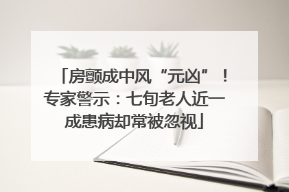 房颤成中风“元凶”！专家警示：七旬老人近一成患病却常被忽视