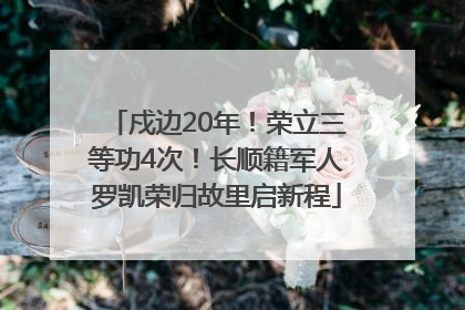 戍边20年！荣立三等功4次！长顺籍军人罗凯荣归故里启新程