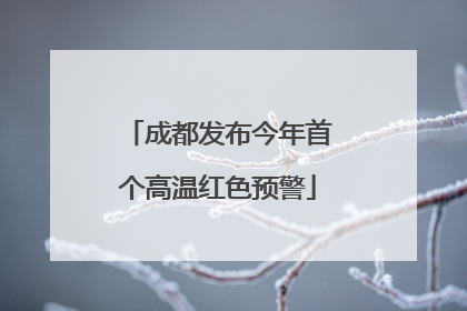 成都发布今年首个高温红色预警