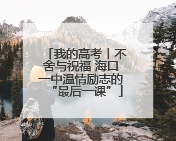 我的高考丨不舍与祝福 海口一中温情励志的“最后一课”
