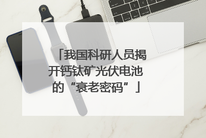 我国科研人员揭开钙钛矿光伏电池的“衰老密码”