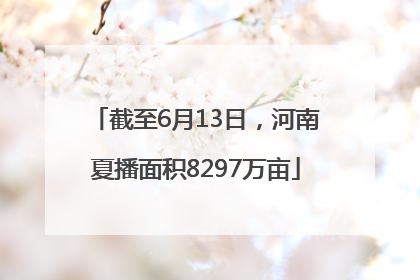 截至6月13日，河南夏播面积8297万亩