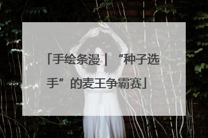 手绘条漫｜“种子选手”的麦王争霸赛