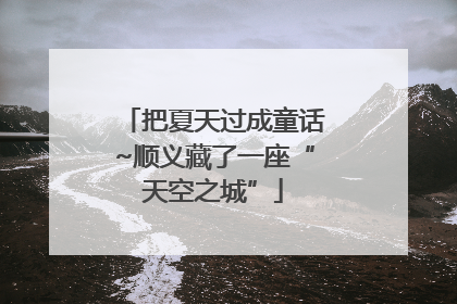 把夏天过成童话~顺义藏了一座“天空之城”