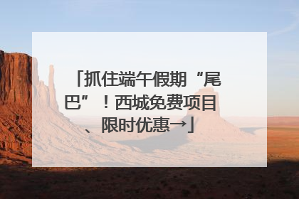 抓住端午假期“尾巴”！西城免费项目、限时优惠→