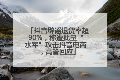 抖音辟谣退货率超90%，称遭批量“水军”攻击抖音电商，高管回应