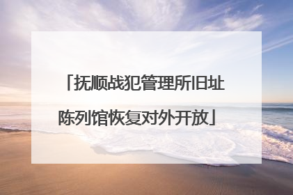 抚顺战犯管理所旧址陈列馆恢复对外开放