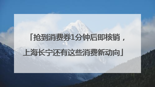 抢到消费券1分钟后即核销，上海长宁还有这些消费新动向
