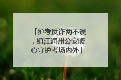 护考反诈两不误，镇江润州公安暖心守护考场内外