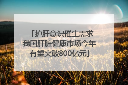 护肝意识催生需求 我国肝脏健康市场今年有望突破800亿元