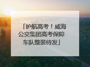 护航高考！威海公交集团高考保障车队整装待发