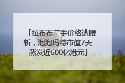 拉布布二手价格遭腰斩，泡泡玛特市值7天蒸发近600亿港元