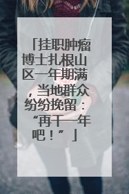 挂职肿瘤博士扎根山区一年期满，当地群众纷纷挽留：“再干一年吧！”