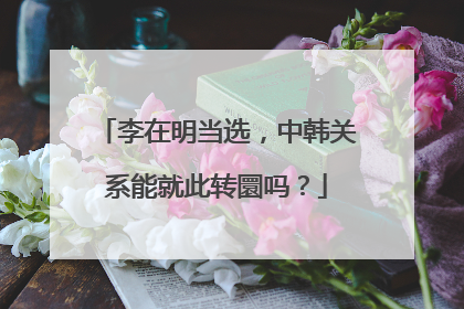 李在明当选，中韩关系能就此转圜吗？