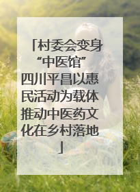 村委会变身“中医馆” 四川平昌以惠民活动为载体推动中医药文化在乡村落地