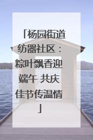 杨园街道纺器社区：粽叶飘香迎端午 共庆佳节传温情