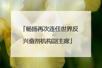杨扬再次连任世界反兴奋剂机构副主席