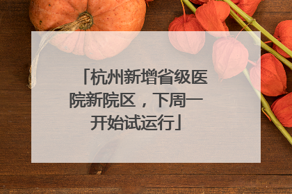 杭州新增省级医院新院区，下周一开始试运行