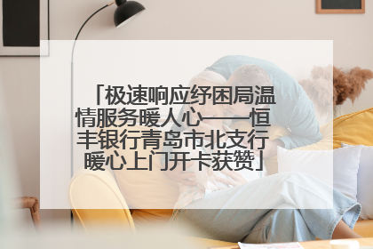 极速响应纾困局温情服务暖人心——恒丰银行青岛市北支行暖心上门开卡获赞