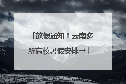 放假通知！云南多所高校暑假安排→