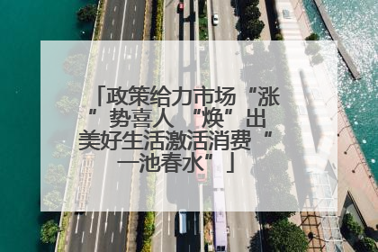 政策给力市场“涨”势喜人 “焕”出美好生活激活消费“一池春水”