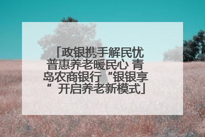 政银携手解民忧 普惠养老暖民心 青岛农商银行“银银享”开启养老新模式