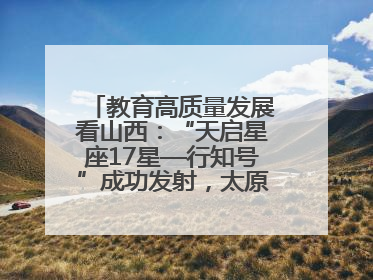 教育高质量发展看山西：“天启星座17星—行知号”成功发射，太原师范学院以行动践行行知精神