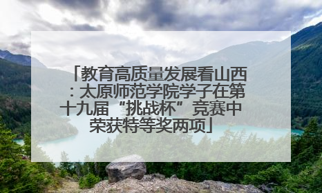 教育高质量发展看山西：太原师范学院学子在第十九届“挑战杯”竞赛中荣获特等奖两项