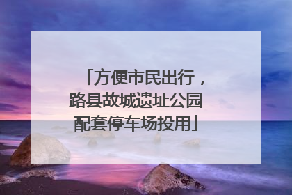 方便市民出行,路县故城遗址公园配套停车场投用