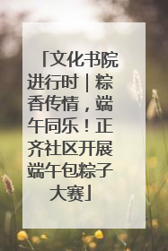 文化书院进行时｜粽香传情，端午同乐！正齐社区开展端午包粽子大赛