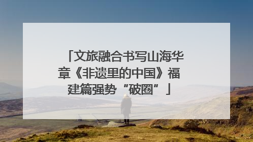 文旅融合书写山海华章《非遗里的中国》福建篇强势“破圈”