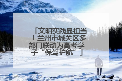文明实践显担当！兰州市城关区多部门联动为高考学子“保驾护航”