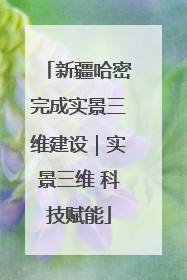 新疆哈密完成实景三维建设｜实景三维 科技赋能
