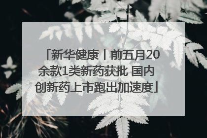 新华健康丨前五月20余款1类新药获批 国内创新药上市跑出加速度
