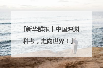 新华鲜报丨中国深渊科考，走向世界！