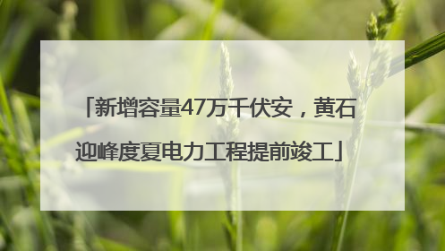 新增容量47万千伏安，黄石迎峰度夏电力工程提前竣工