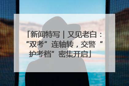 新闻特写｜又见老白：“双考”连轴转，交警“护考档”密集开启