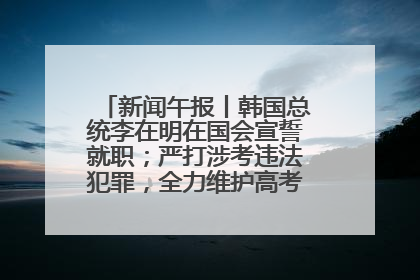 新闻午报丨韩国总统李在明在国会宣誓就职；严打涉考违法犯罪，全力维护高考安全公平考试环境