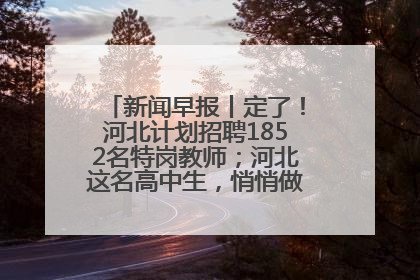 新闻早报丨定了！河北计划招聘1852名特岗教师；河北这名高中生，悄悄做了件超酷的事>>