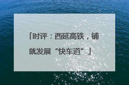 时评：西延高铁，铺就发展“快车道”