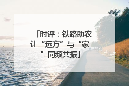 时评：铁路助农让“远方”与“家”同频共振