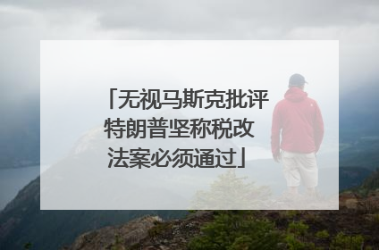 无视马斯克批评 特朗普坚称税改法案必须通过