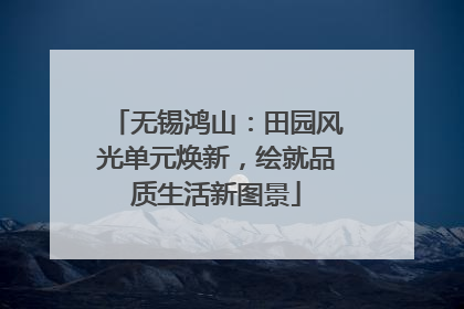 无锡鸿山：田园风光单元焕新，绘就品质生活新图景