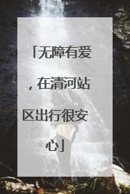 无障有爱，在清河站区出行很安心